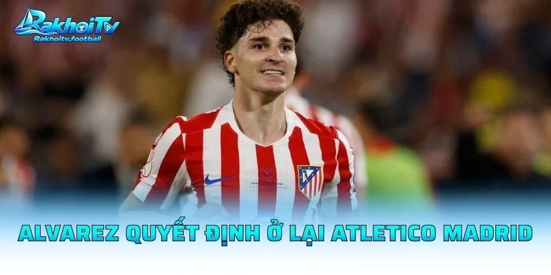 Alvarez Quyết Định Ở Lại Atletico Madrid
