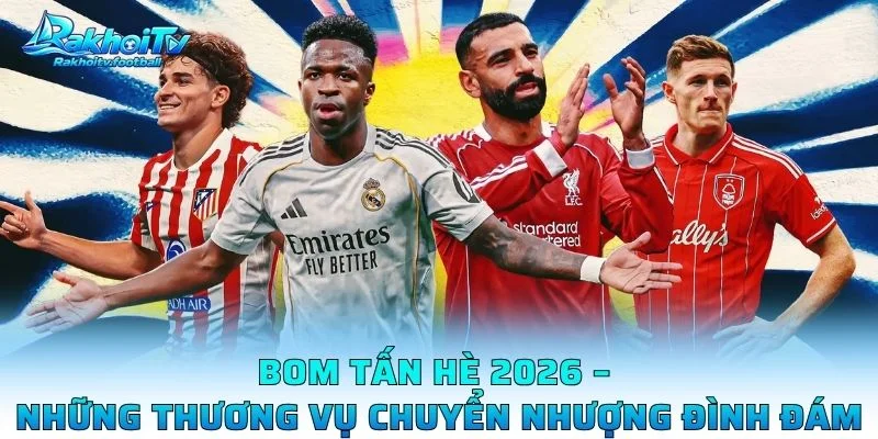 Bom Tấn Hè 2026 – Những Thương Vụ Chuyển Nhượng Đình Đám