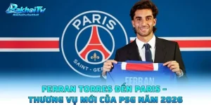 Ferran Torres Đến Paris – Thương Vụ Mới Của PSG Năm 2026
