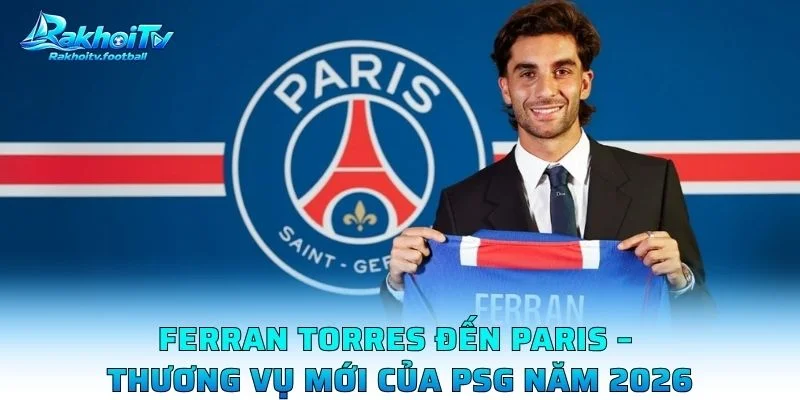 Ferran Torres Đến Paris – Thương Vụ Mới Của PSG Năm 2026