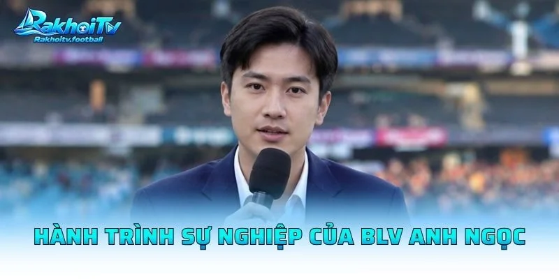 Hành Trình Sự Nghiệp Của BLV Anh Ngọc