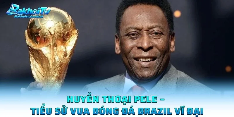 Huyền Thoại Pele – Tiểu Sử Vua Bóng Đá Brazil Vĩ Đại