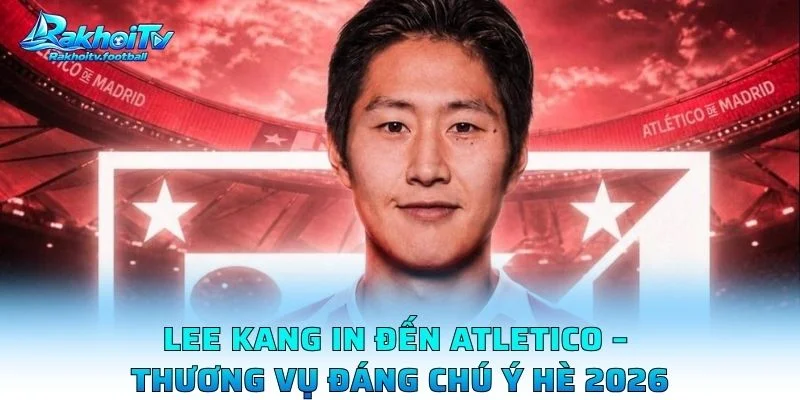 Lee Kang In Đến Atletico – Thương Vụ Đáng Chú Ý Hè 2026