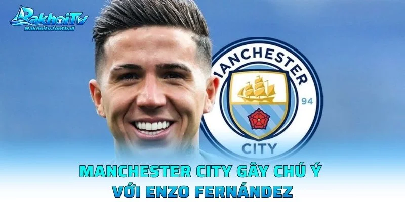 Manchester City Gây Chú Ý Với Enzo Fernández