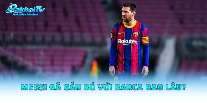 Messi Đã Gắn Bó Với Barca Bao Lâu?