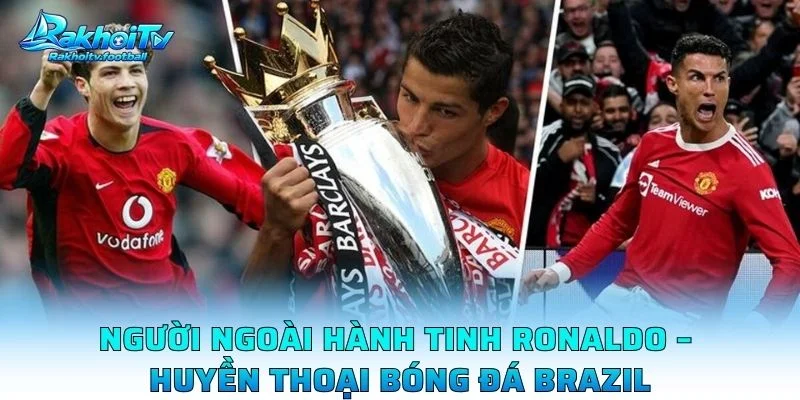 Người Ngoài Hành Tinh Ronaldo – Huyền Thoại Bóng Đá Brazil