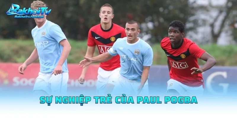 Sự Nghiệp Trẻ Của Paul Pogba