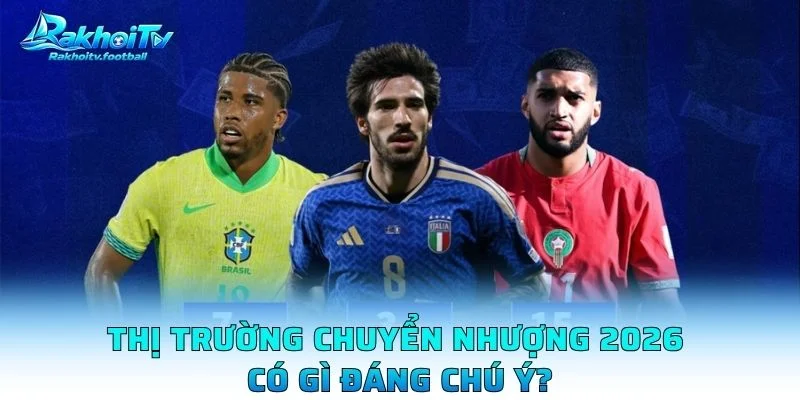 Thị Trường Chuyển Nhượng 2026 Có Gì Đáng Chú Ý?
