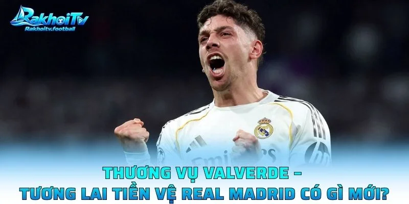 Thương Vụ Valverde – Tương Lai Tiền Vệ Real Madrid Có Gì Mới?