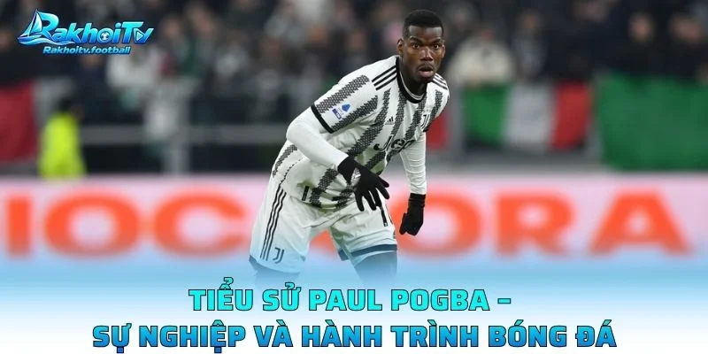 Tiểu Sử Paul Pogba – Sự Nghiệp Và Hành Trình Bóng Đá