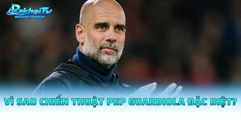 Vì Sao Chiến Thuật Pep Guardiola Đặc Biệt?