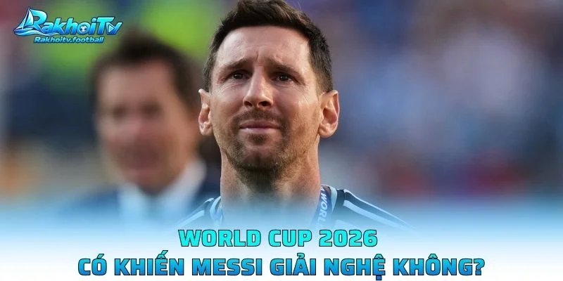 World Cup 2026 Có Khiến Messi Giải Nghệ Không?