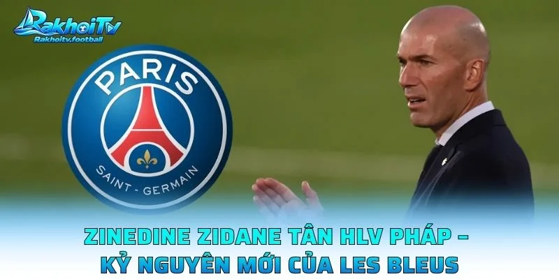 Zinedine Zidane Tân HLV Pháp – Kỷ Nguyên Mới Của Les Bleus